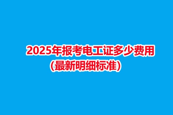 2025年報(bào)考電工證多少費(fèi)用（最新明細(xì)標(biāo)準(zhǔn)）